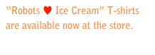 “Robots ♥ Ice Cream” T-shirts are available now at the store. Purchase a shirt>>>